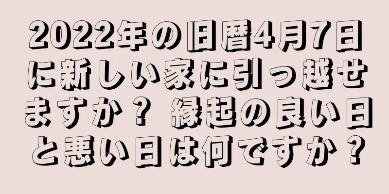 2022年の旧暦4月7日に新しい家に引っ越せますか？ 縁起の良い日と悪い日は何ですか？