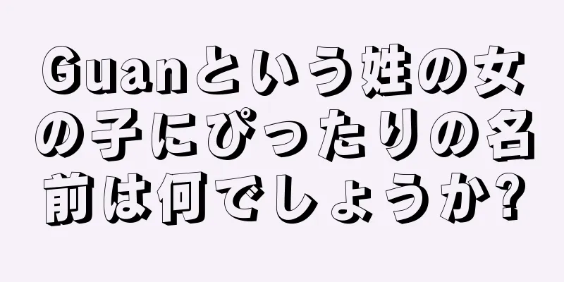 Guanという姓の女の子にぴったりの名前は何でしょうか?