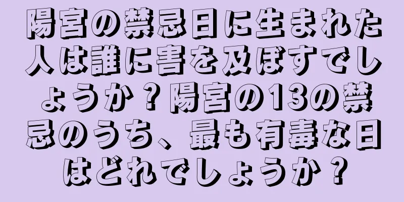 陽宮の禁忌日に生まれた人は誰に害を及ぼすでしょうか？陽宮の13の禁忌のうち、最も有毒な日はどれでしょうか？