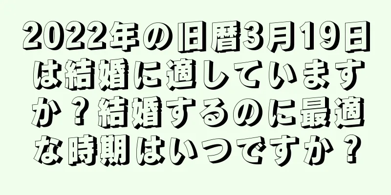 2022年の旧暦3月19日は結婚に適していますか？結婚するのに最適な時期はいつですか？