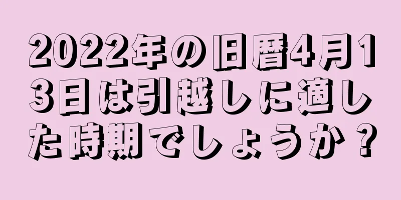 2022年の旧暦4月13日は引越しに適した時期でしょうか？