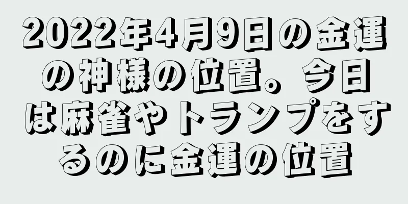 2022年4月9日の金運の神様の位置。今日は麻雀やトランプをするのに金運の位置