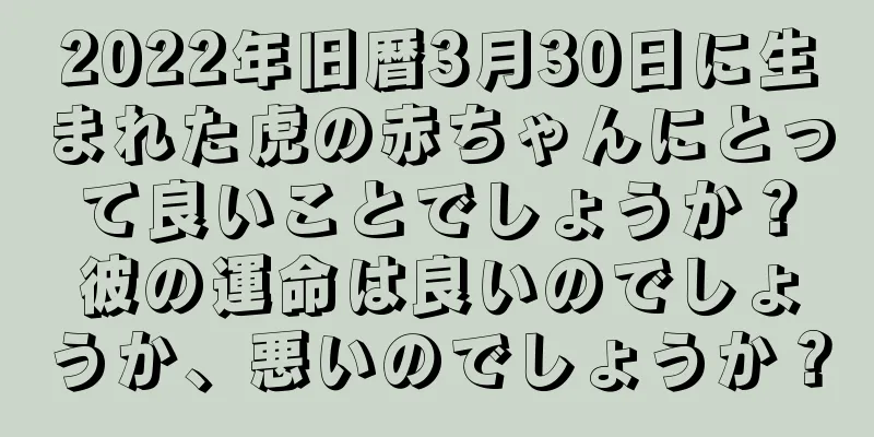 2022年旧暦3月30日に生まれた虎の赤ちゃんにとって良いことでしょうか？彼の運命は良いのでしょうか、悪いのでしょうか？