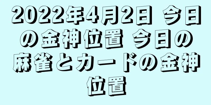2022年4月2日 今日の金神位置 今日の麻雀とカードの金神位置