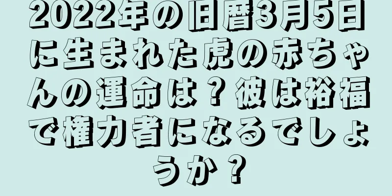 2022年の旧暦3月5日に生まれた虎の赤ちゃんの運命は？彼は裕福で権力者になるでしょうか？