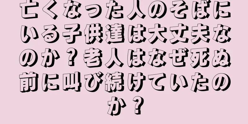 亡くなった人のそばにいる子供達は大丈夫なのか？老人はなぜ死ぬ前に叫び続けていたのか？