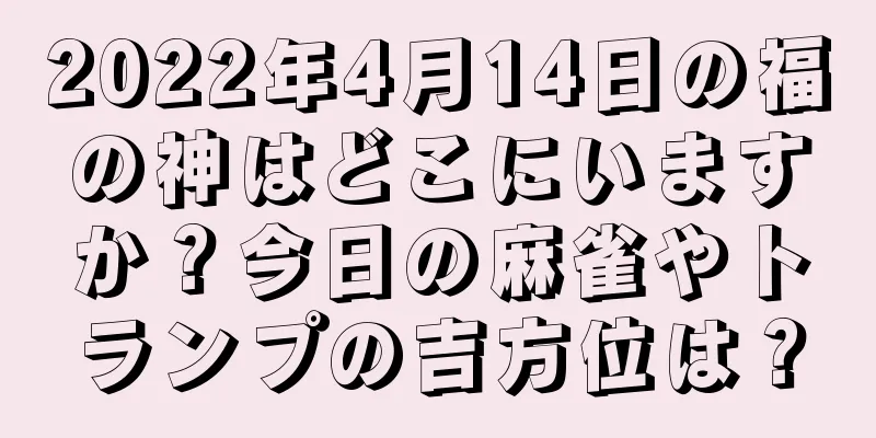 2022年4月14日の福の神はどこにいますか？今日の麻雀やトランプの吉方位は？