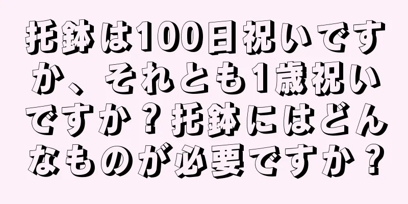 托鉢は100日祝いですか、それとも1歳祝いですか？托鉢にはどんなものが必要ですか？
