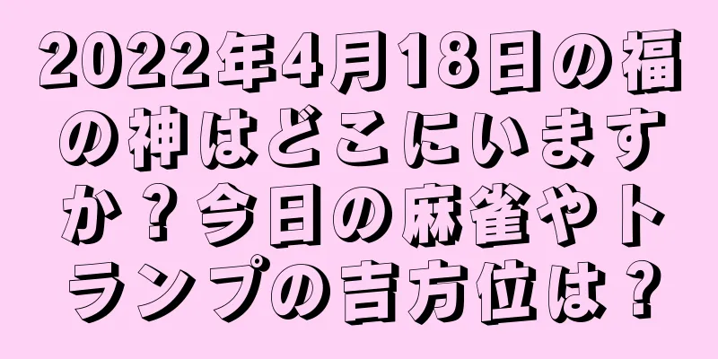 2022年4月18日の福の神はどこにいますか？今日の麻雀やトランプの吉方位は？