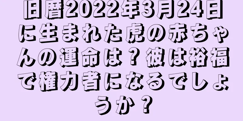 旧暦2022年3月24日に生まれた虎の赤ちゃんの運命は？彼は裕福で権力者になるでしょうか？