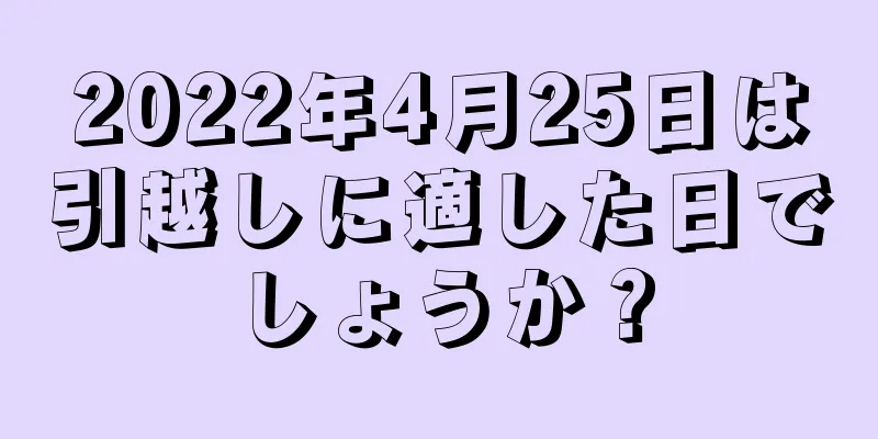 2022年4月25日は引越しに適した日でしょうか？