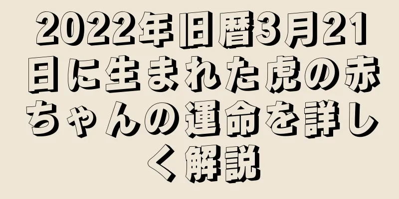 2022年旧暦3月21日に生まれた虎の赤ちゃんの運命を詳しく解説