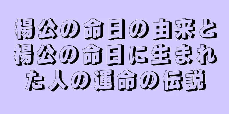 楊公の命日の由来と楊公の命日に生まれた人の運命の伝説