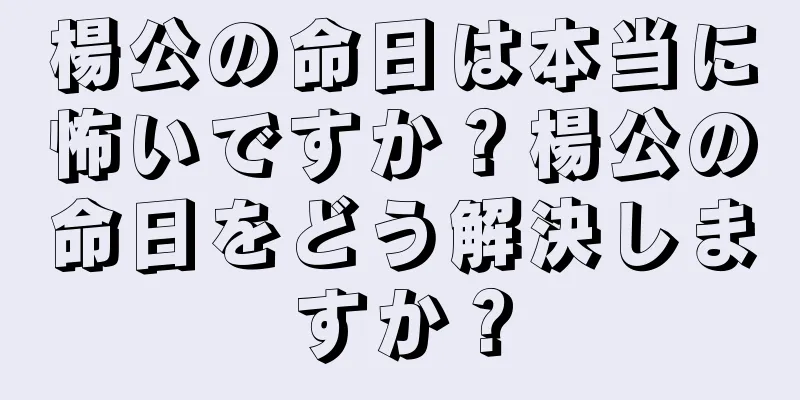 楊公の命日は本当に怖いですか？楊公の命日をどう解決しますか？
