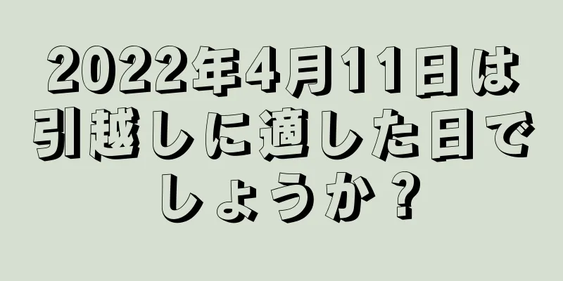 2022年4月11日は引越しに適した日でしょうか？