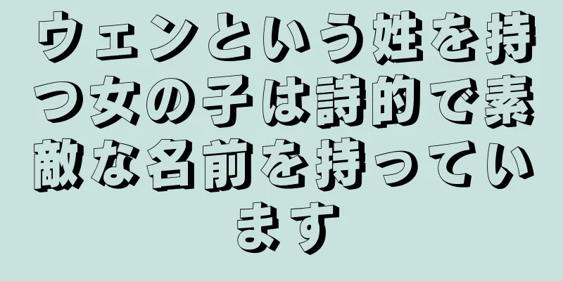 ウェンという姓を持つ女の子は詩的で素敵な名前を持っています