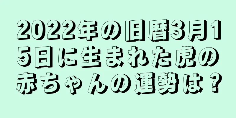 2022年の旧暦3月15日に生まれた虎の赤ちゃんの運勢は？