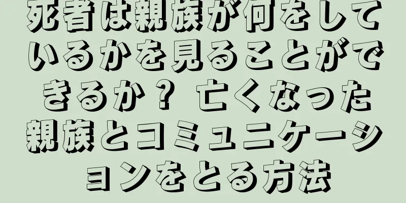 死者は親族が何をしているかを見ることができるか？ 亡くなった親族とコミュニケーションをとる方法