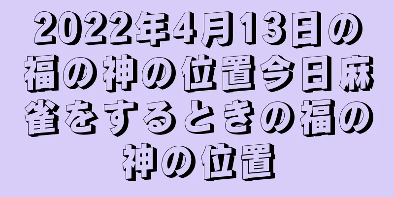 2022年4月13日の福の神の位置今日麻雀をするときの福の神の位置