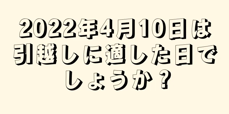 2022年4月10日は引越しに適した日でしょうか？
