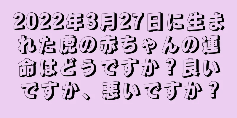 2022年3月27日に生まれた虎の赤ちゃんの運命はどうですか？良いですか、悪いですか？