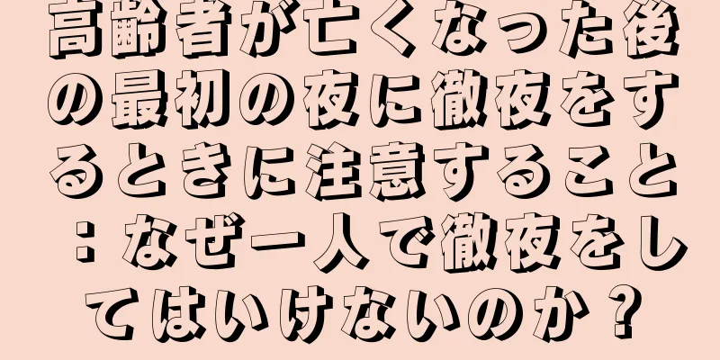 高齢者が亡くなった後の最初の夜に徹夜をするときに注意すること：なぜ一人で徹夜をしてはいけないのか？