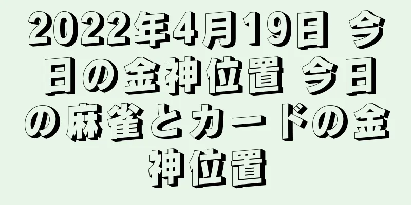 2022年4月19日 今日の金神位置 今日の麻雀とカードの金神位置