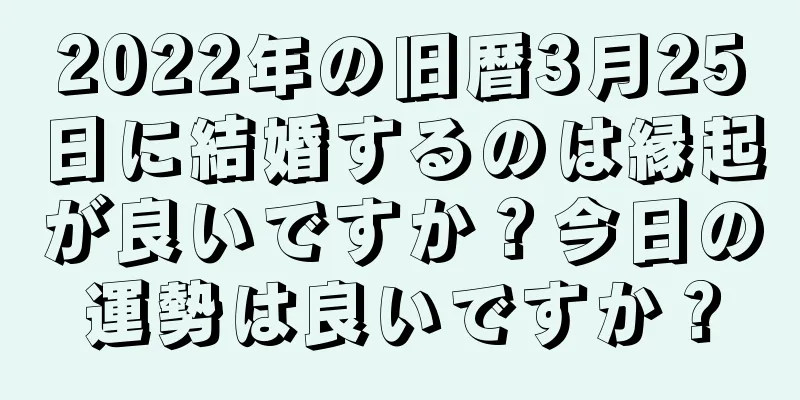 2022年の旧暦3月25日に結婚するのは縁起が良いですか？今日の運勢は良いですか？