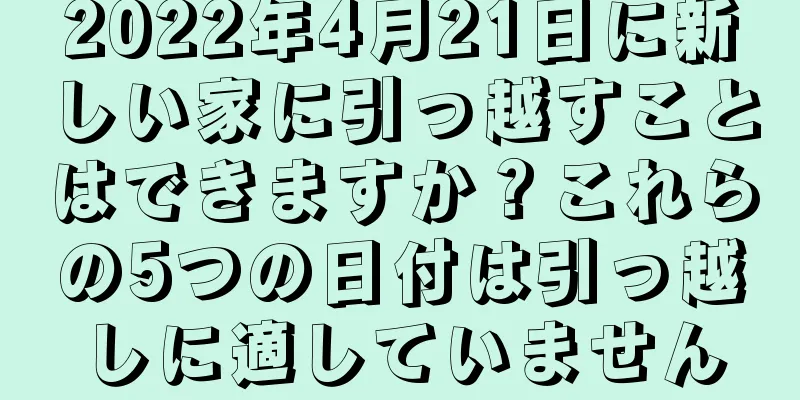 2022年4月21日に新しい家に引っ越すことはできますか？これらの5つの日付は引っ越しに適していません