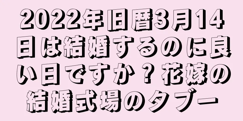 2022年旧暦3月14日は結婚するのに良い日ですか？花嫁の結婚式場のタブー