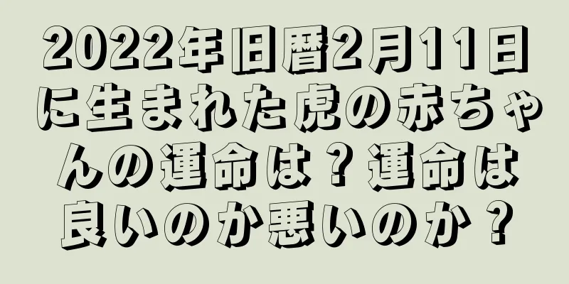2022年旧暦2月11日に生まれた虎の赤ちゃんの運命は？運命は良いのか悪いのか？