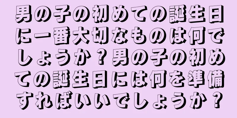 男の子の初めての誕生日に一番大切なものは何でしょうか？男の子の初めての誕生日には何を準備すればいいでしょうか？