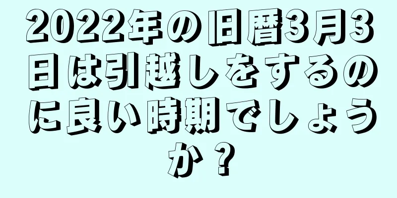 2022年の旧暦3月3日は引越しをするのに良い時期でしょうか？