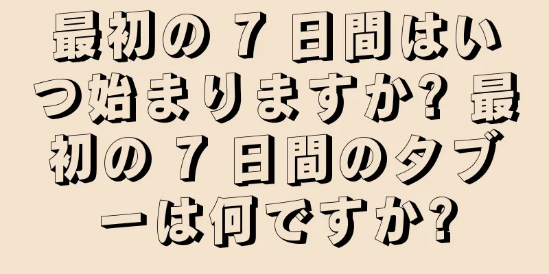 最初の 7 日間はいつ始まりますか? 最初の 7 日間のタブーは何ですか?