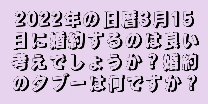 2022年の旧暦3月15日に婚約するのは良い考えでしょうか？婚約のタブーは何ですか？