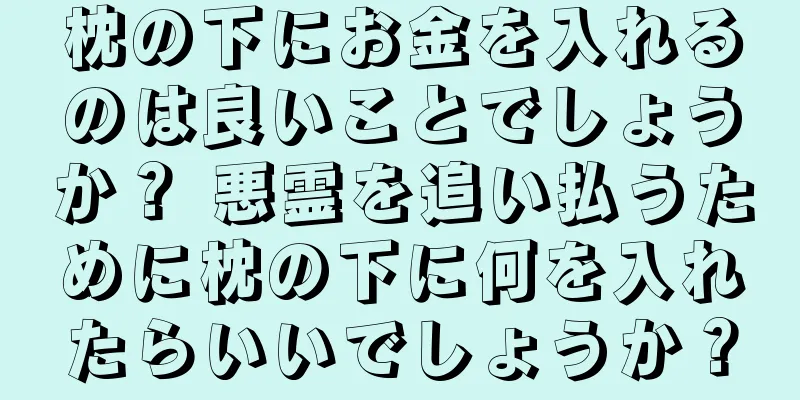 枕の下にお金を入れるのは良いことでしょうか？ 悪霊を追い払うために枕の下に何を入れたらいいでしょうか？