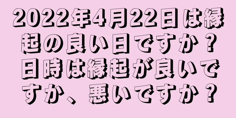 2022年4月22日は縁起の良い日ですか？日時は縁起が良いですか、悪いですか？