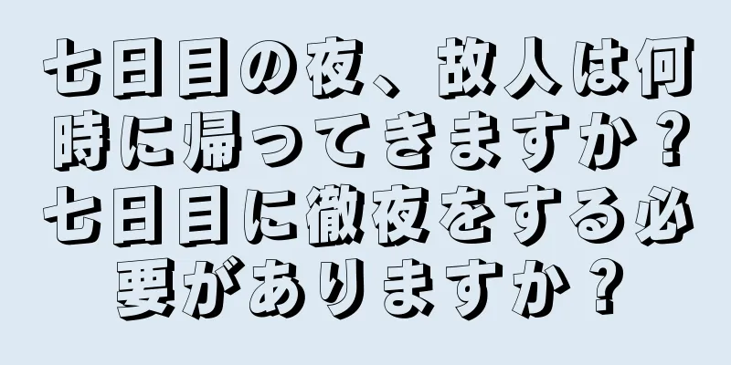 七日目の夜、故人は何時に帰ってきますか？七日目に徹夜をする必要がありますか？
