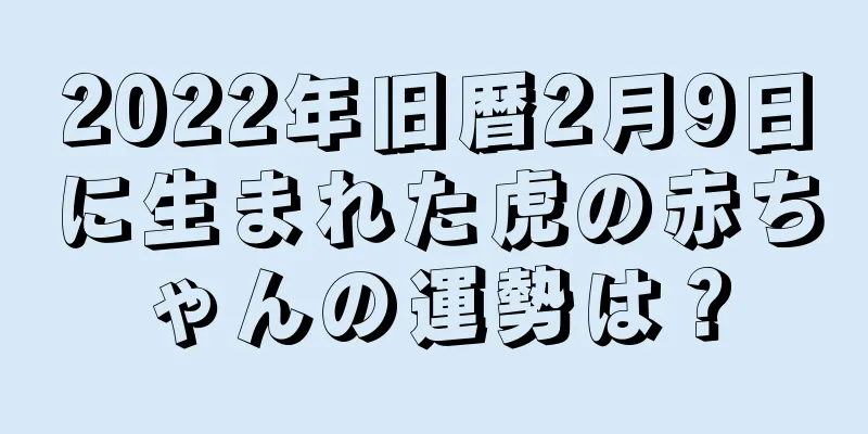 2022年旧暦2月9日に生まれた虎の赤ちゃんの運勢は？