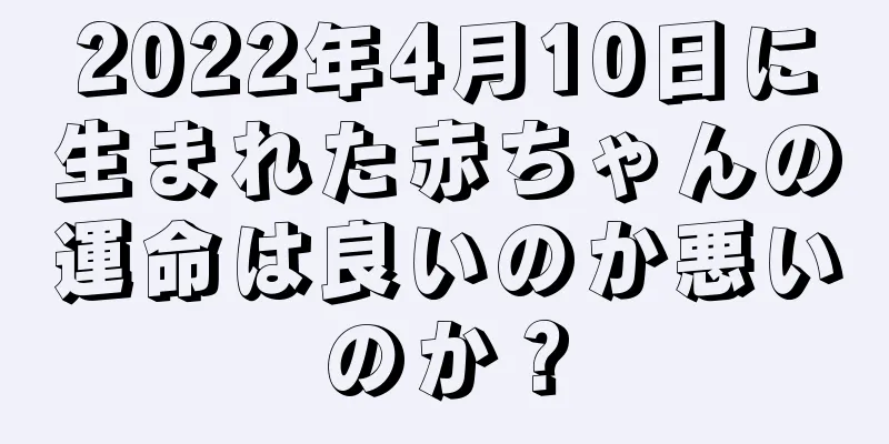 2022年4月10日に生まれた赤ちゃんの運命は良いのか悪いのか？