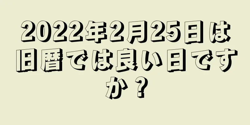 2022年2月25日は旧暦では良い日ですか？