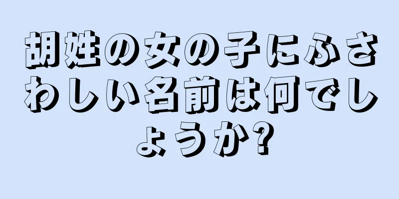 胡姓の女の子にふさわしい名前は何でしょうか?