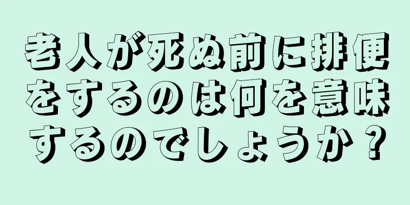 老人が死ぬ前に排便をするのは何を意味するのでしょうか？