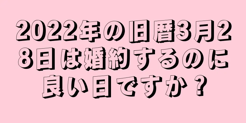 2022年の旧暦3月28日は婚約するのに良い日ですか？