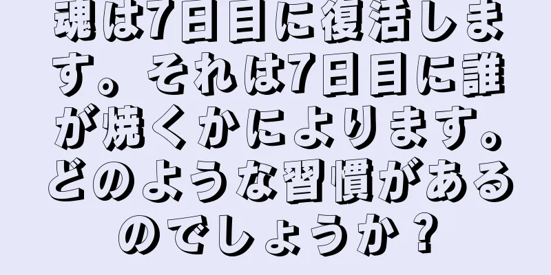 魂は7日目に復活します。それは7日目に誰が焼くかによります。どのような習慣があるのでしょうか？