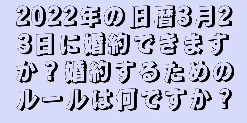 2022年の旧暦3月23日に婚約できますか？婚約するためのルールは何ですか？