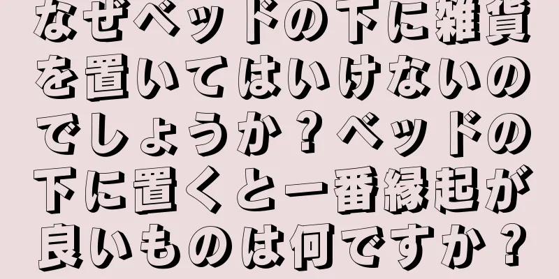 なぜベッドの下に雑貨を置いてはいけないのでしょうか？ベッドの下に置くと一番縁起が良いものは何ですか？