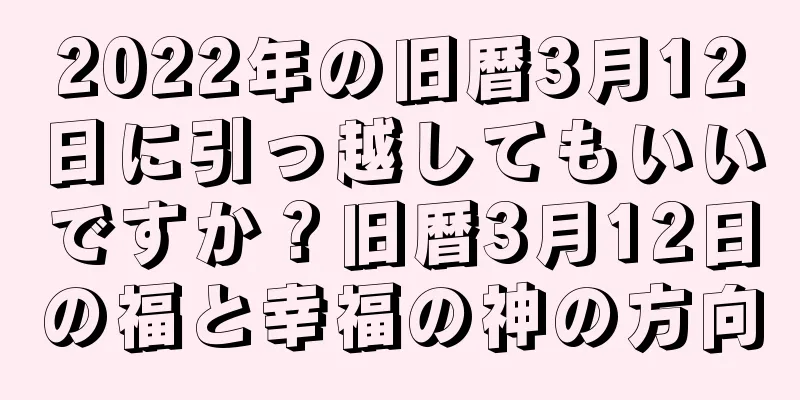 2022年の旧暦3月12日に引っ越してもいいですか？旧暦3月12日の福と幸福の神の方向