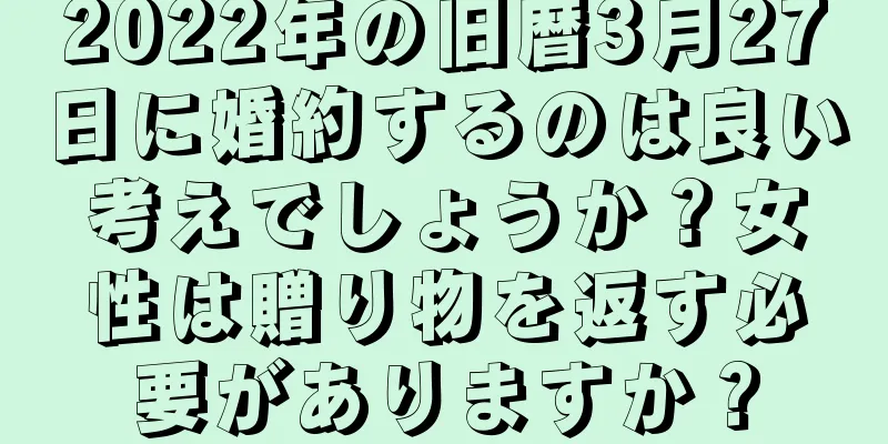 2022年の旧暦3月27日に婚約するのは良い考えでしょうか？女性は贈り物を返す必要がありますか？