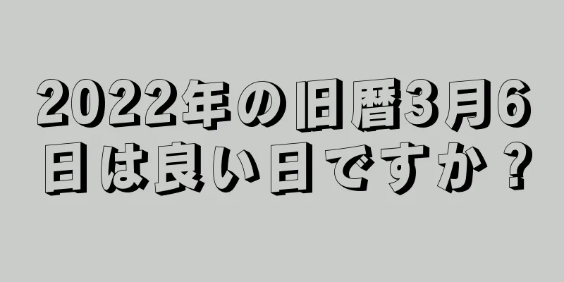 2022年の旧暦3月6日は良い日ですか？